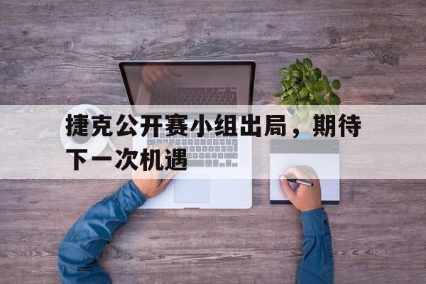 捷克公开赛小组出局，期待下一次机遇的简单介绍