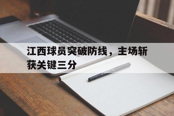 江西球员突破防线，主场斩获关键三分的简单介绍