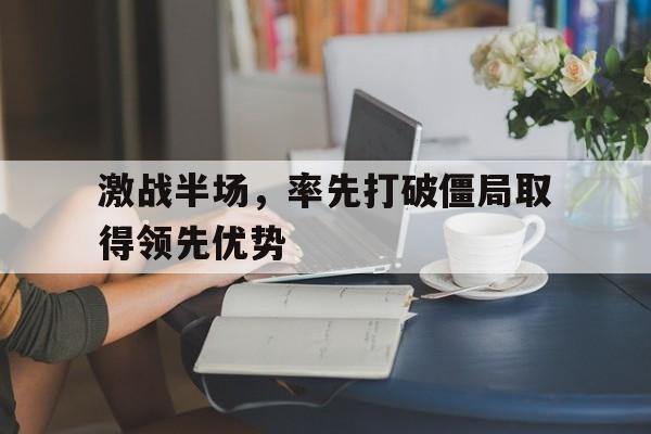 关于激战半场，率先打破僵局取得领先优势的信息