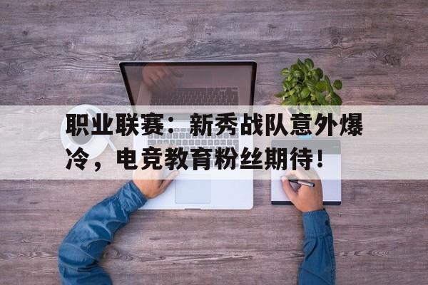 职业联赛：新秀战队意外爆冷，电竞教育粉丝期待！
