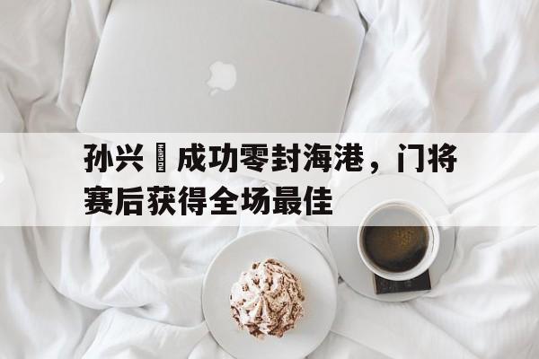 孙兴慜成功零封海港，门将赛后获得全场最佳